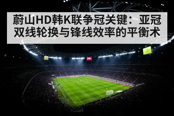 蔚山HD韩K联争冠关键:亚冠双线轮换与锋线效率的平衡术