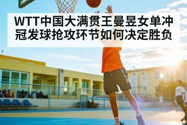 WTT中国大满贯王曼昱女单冲冠发球抢攻环节如何决定胜负